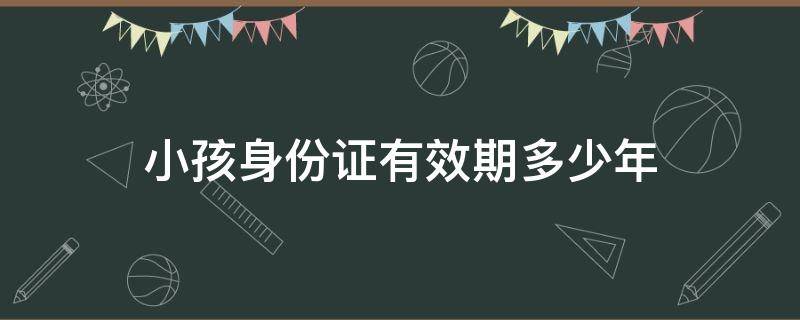 小孩身份证有效期多少年 小孩子的身份证有效期是多少年?