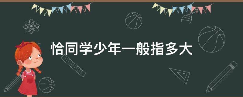 恰同学少年一般指多大 什么叫恰同学少年