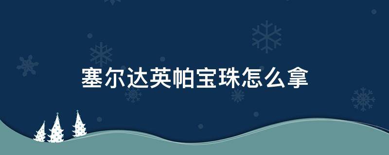 塞尔达英帕宝珠怎么拿（塞尔达帕雅宝珠怎么拿）