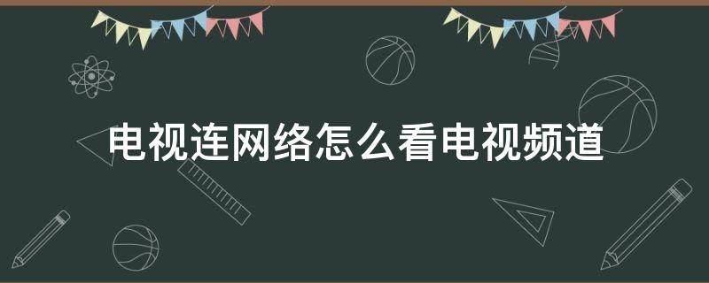 电视连网络怎么看电视频道 用网络电视怎么看电视频道