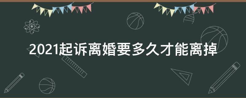 2021起诉离婚要多久才能离掉（2021起诉离婚时间大概多久）