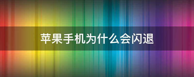 苹果手机为什么会闪退（苹果手机为什么会闪退?）