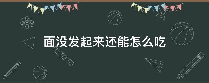 面没发起来还能怎么吃 面没发起来能做什么吃