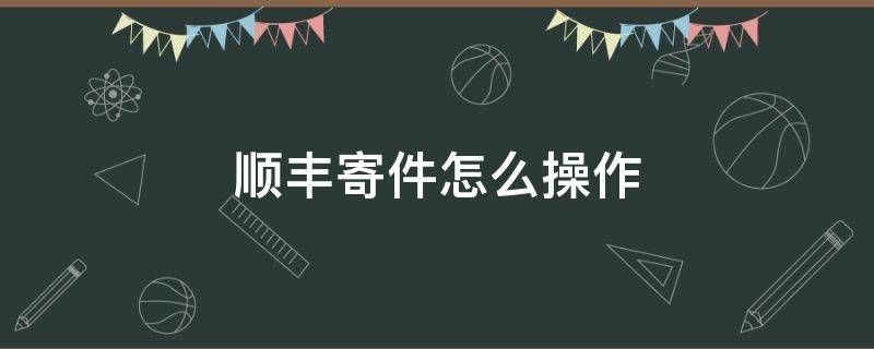 顺丰寄件怎么操作 寄顺丰快递的步骤