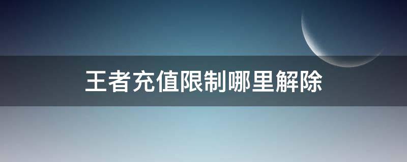 王者充值限制哪里解除 王者充值限制哪里解除微信