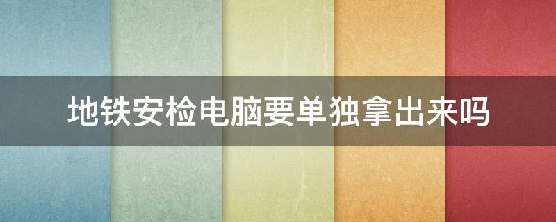 地铁安检电脑要单独拿出来吗（电脑过地铁安检要从电脑包里拿出来吗）