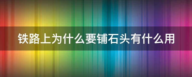 铁路上为什么要铺石头有什么用 铁路上为啥要铺石头