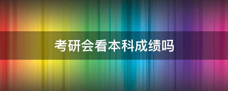 考研会看本科成绩吗 考研看本科平时成绩吗