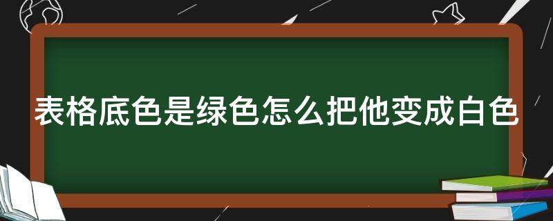 表格底色是绿色怎么把他变成白色 表格自带底色怎么去除