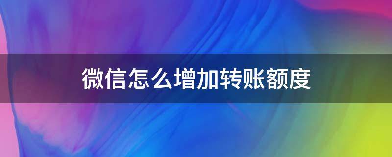 微信怎么增加转账额度 微信怎么增加转账额度到20万