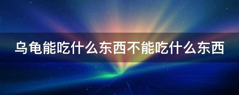 乌龟能吃什么东西不能吃什么东西 乌龟能吃什么不能吃什么?