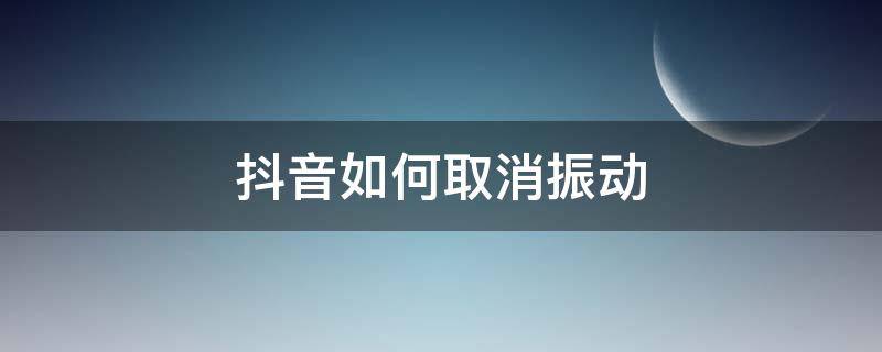 抖音如何取消振动（抖音如何关掉抖音震动）