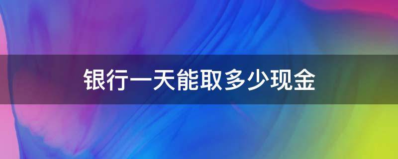 银行一天能取多少现金 工商银行一天能取多少现金