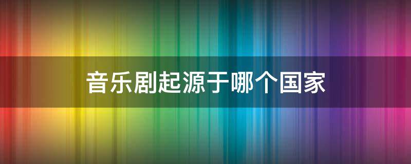 音乐剧起源于哪个国家 音乐剧起源于中国还是西方