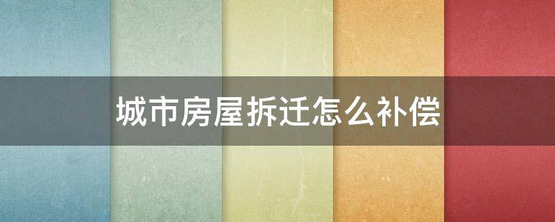 城市房屋拆迁怎么补偿（现在城市拆迁按什么补偿）