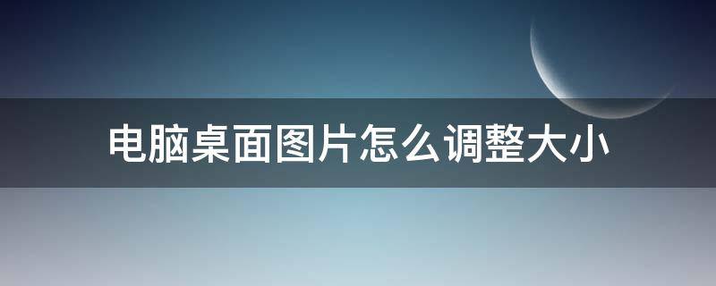 电脑桌面图片怎么调整大小（电脑桌面图片如何调整大小）