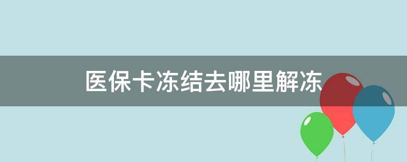 医保卡冻结去哪里解冻（医保卡怎么解除）