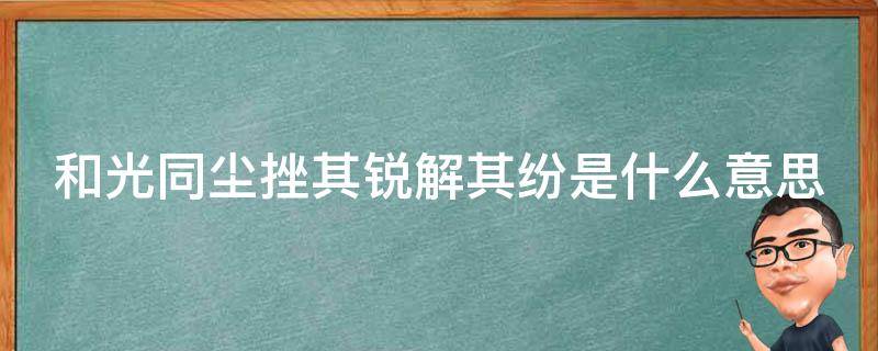 和光同尘挫其锐解其纷是什么意思 和光同尘的出处