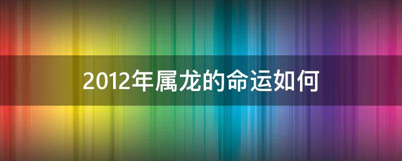 2012年属龙的命运如何 2012年属龙的命运怎么样