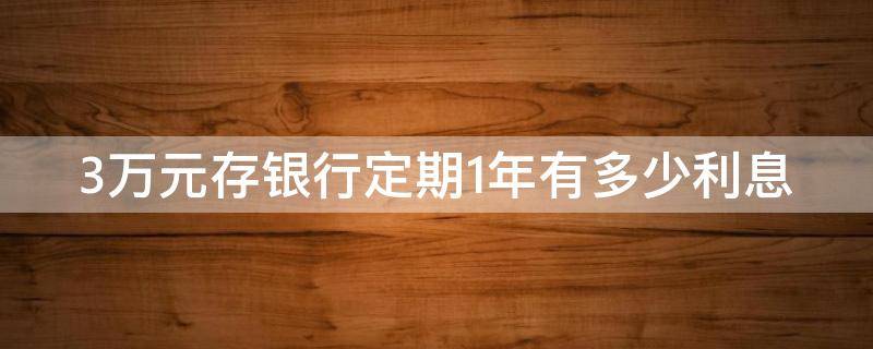 3万元存银行定期1年有多少利息（3万元存银行定期1年有多少利息啊）