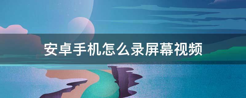 安卓手机怎么录屏幕视频（安卓手机怎样录屏幕视频）