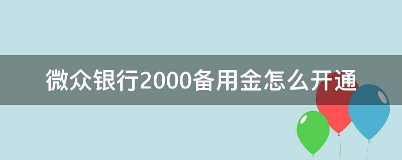 微众银行2000备用金怎么开通（微众银行2000备用金怎么开通视频）