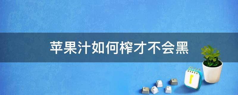 苹果汁如何榨才不会黑 榨出的苹果汁如何不发黑