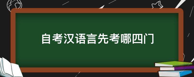 自考汉语言先考哪四门（汉语言自考先考哪几科）