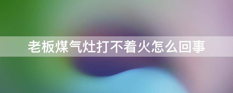 老板煤气灶打不着火怎么回事（老板燃气灶打不着火怎么回事）