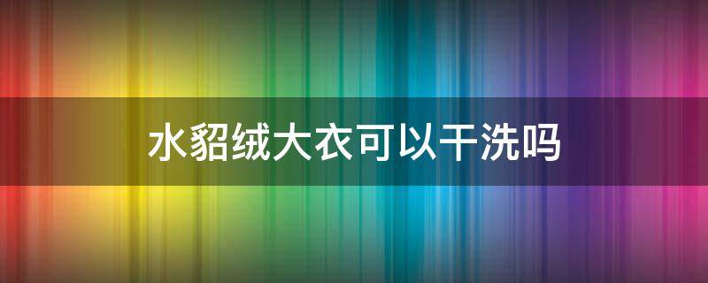 水貂绒大衣可以干洗吗 貂绒大衣可以水洗吗?