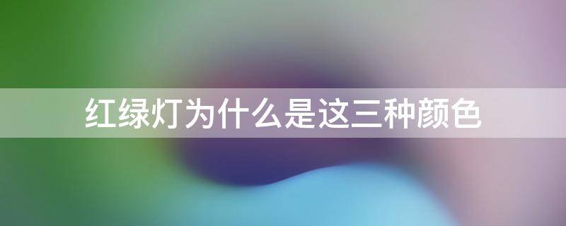 红绿灯为什么是这三种颜色（红绿灯为什么是这三种颜色?地理方面）