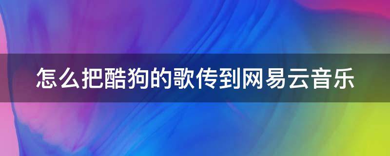 怎么把酷狗的歌传到网易云音乐（怎么把酷狗的歌传到网易云音乐苹果）