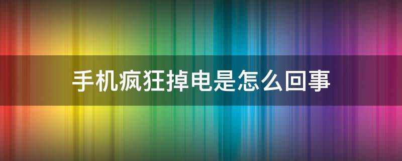 手机疯狂掉电是怎么回事 手机电量突然疯狂掉电