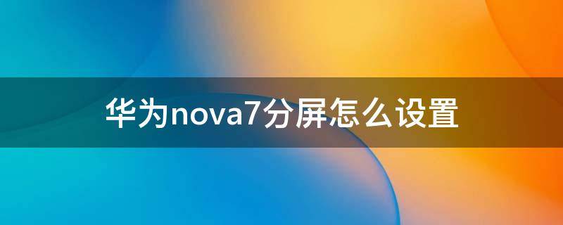 华为nova7分屏怎么设置（华为nova7分屏怎么设置大小）