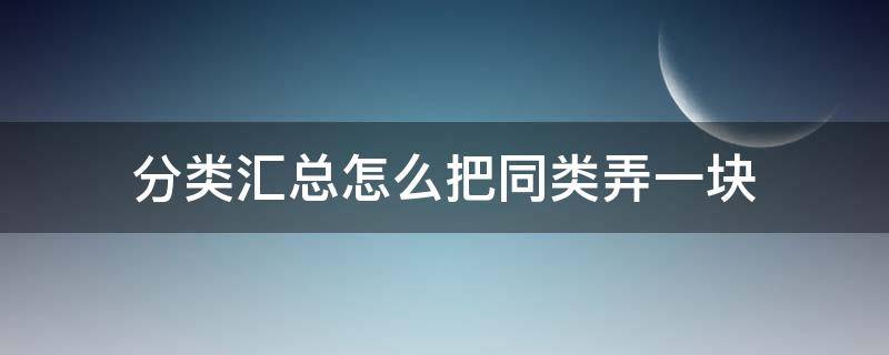 分类汇总怎么把同类弄一块（分类汇总怎么把同类弄一块并放入一个新的标签页中）