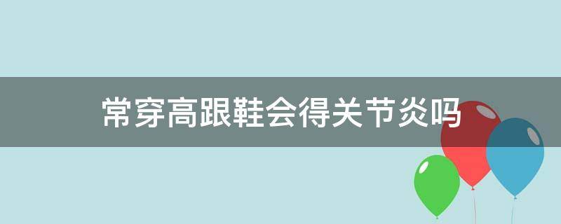 常穿高跟鞋会得关节炎吗 经常穿高跟鞋对膝关节有啥影响