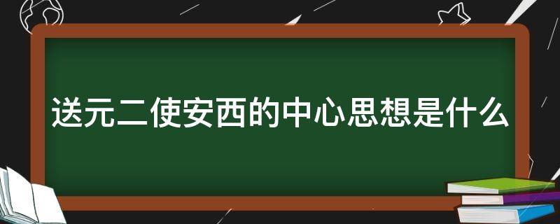 送元二使安西的中心思想是什么（送元二使安西中心思想是啥）