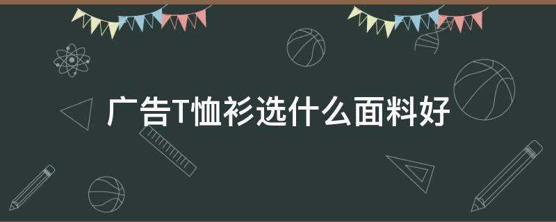 广告T恤衫选什么面料好 t恤应该选什么面料