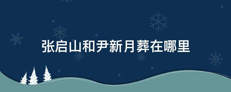 张启山和尹新月葬在哪里 张启山和尹新月的墓在哪里