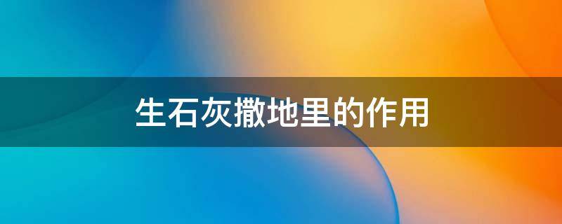 生石灰撒地里的作用 生石灰撒田里起啥作用