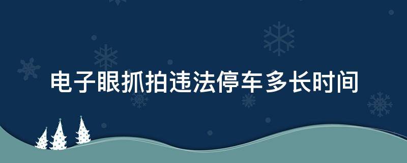 电子眼抓拍违法停车多长时间（电子眼抓拍多久算违章停车）