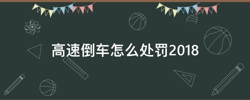 高速倒车怎么处罚2018（高速倒车怎么处罚2021）