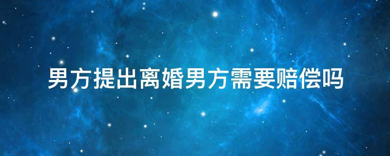 男方提出离婚男方需要赔偿吗 男方提出离婚怎么赔偿