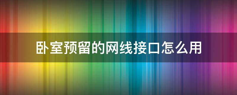 卧室预留的网线接口怎么用（卧室预留的网线接口怎么用视频）