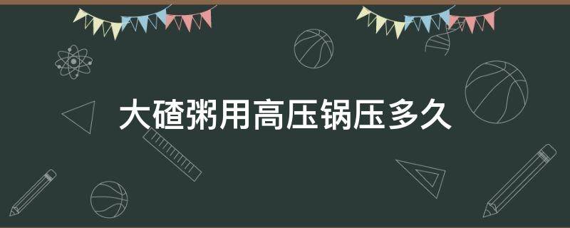 大碴粥用高压锅压多久（大碴粥用电压力锅压多久）