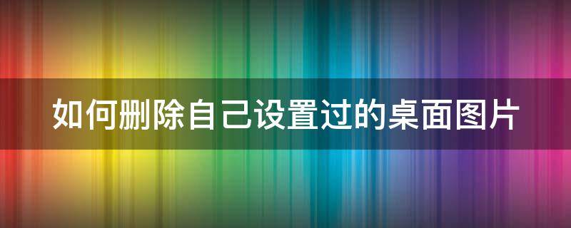 如何删除自己设置过的桌面图片（如何删除自己设置过的桌面图片图标）