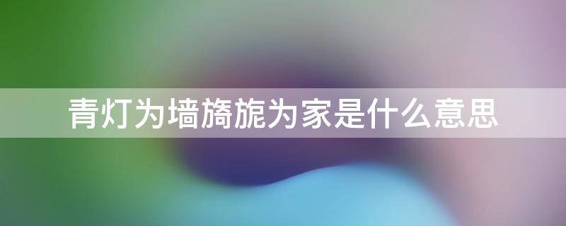 青灯为墙旖旎为家是什么意思 青灯为墙旖旎为家拼音