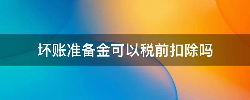 坏账准备金可以税前扣除吗（企业所得税坏账准备金可以税前扣除吗）