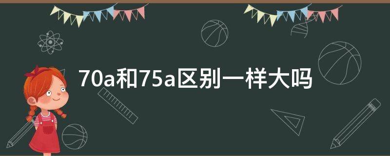 70a和75a区别一样大吗（70a和75a的区别很大吗）