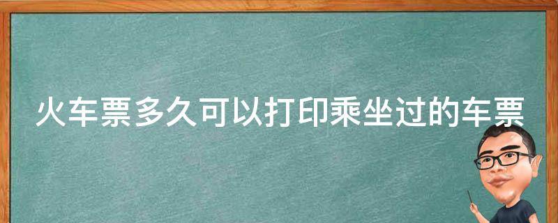 火车票多久可以打印乘坐过的车票（火车票多久可以打印乘坐过的车票记录）